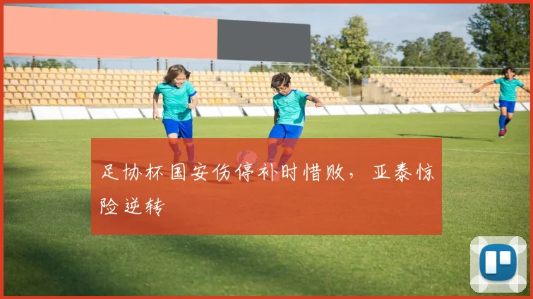 足协杯国安伤停补时惜败，亚泰惊险逆转