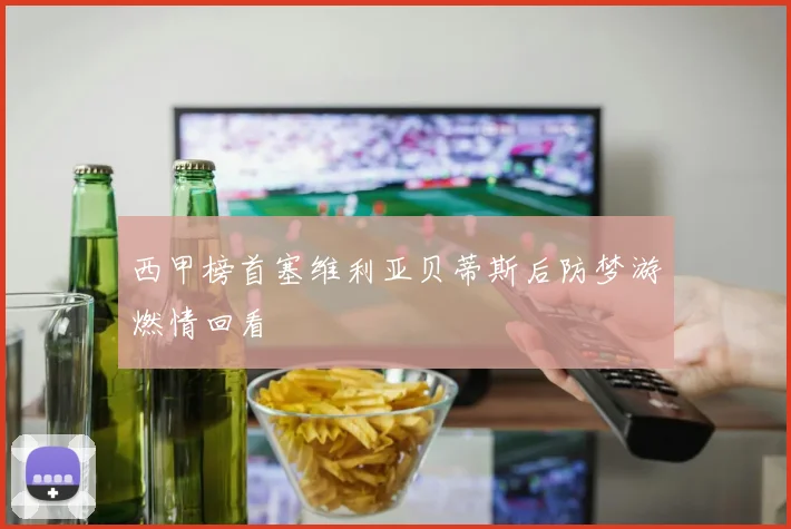 西甲榜首塞维利亚贝蒂斯后防梦游燃情回看