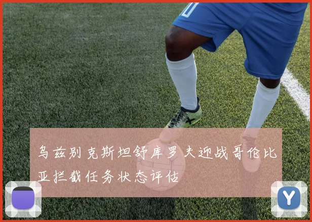 乌兹别克斯坦舒库罗夫迎战哥伦比亚拦截任务状态评估