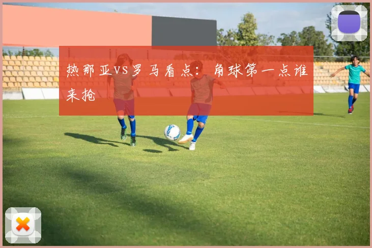 热那亚vs罗马看点：角球第一点谁来抢