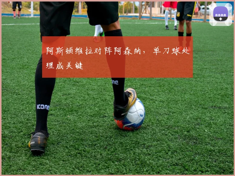 阿斯顿维拉对阵阿森纳，单刀球处理成关键