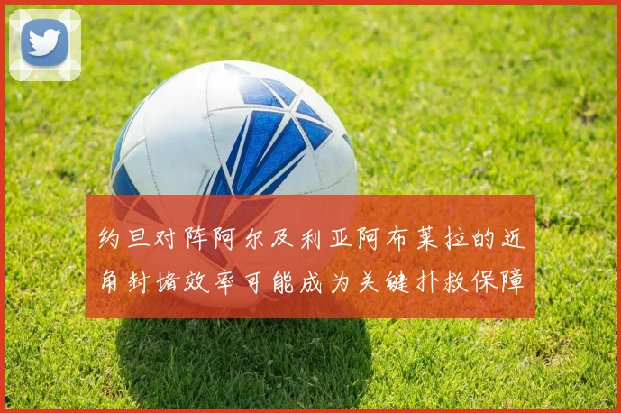约旦对阵阿尔及利亚阿布莱拉的近角封堵效率可能成为关键扑救保障
