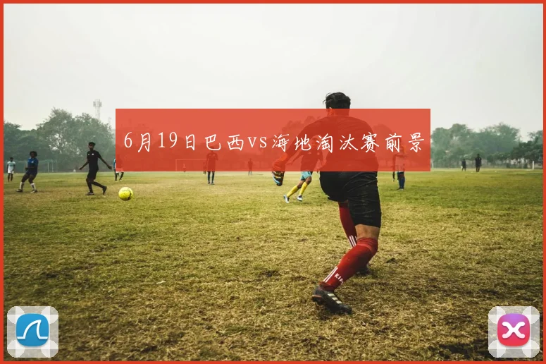 6月19日巴西vs海地淘汰赛前景