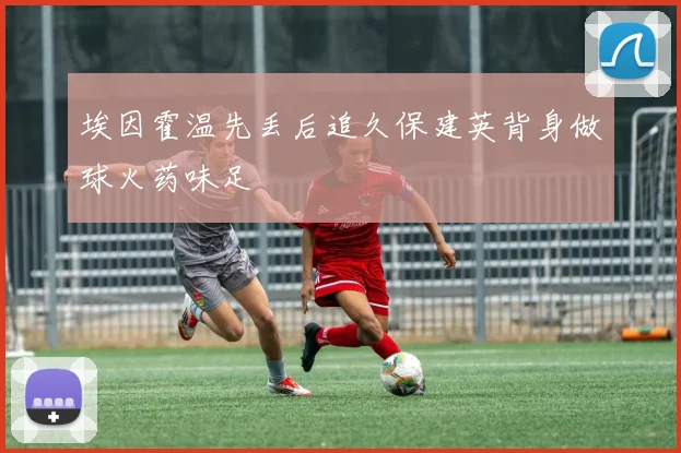 埃因霍温先丢后追久保建英背身做球火药味足