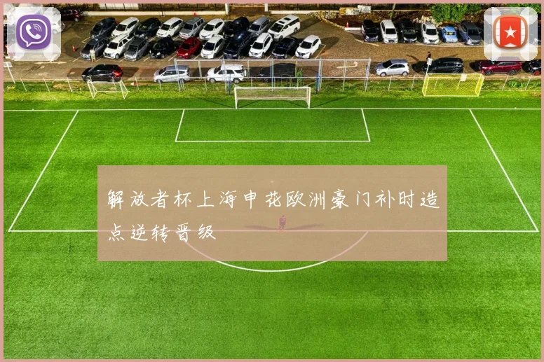 解放者杯上海申花欧洲豪门补时造点逆转晋级