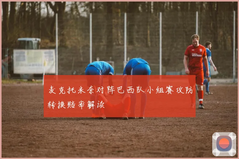 麦克托米奈对阵巴西队小组赛攻防转换赔率解读