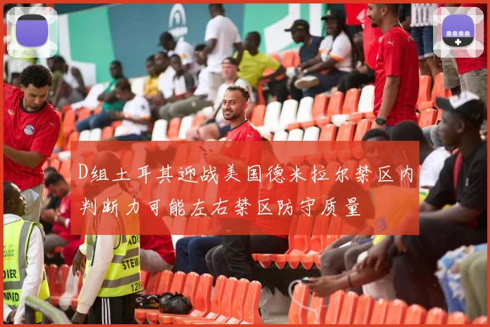 D组土耳其迎战美国德米拉尔禁区内判断力可能左右禁区防守质量
