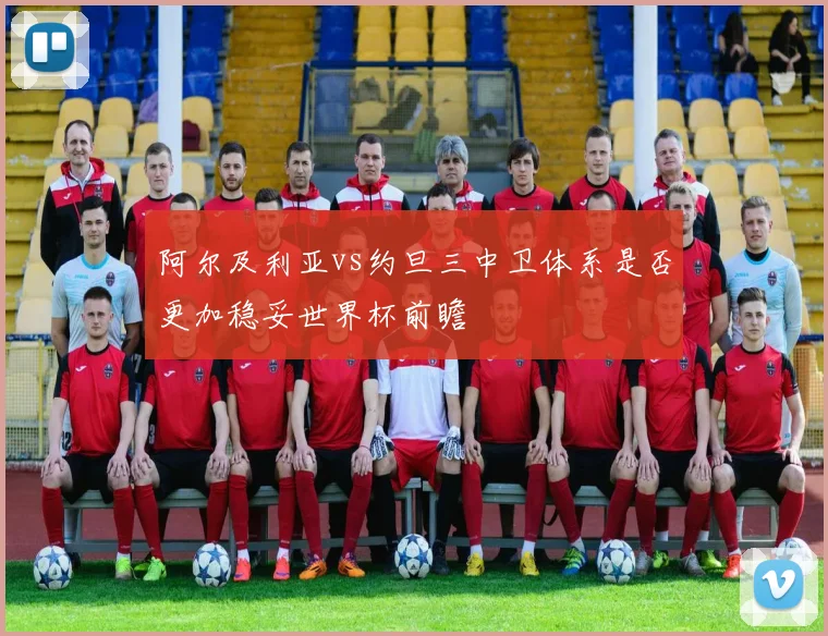 阿尔及利亚vs约旦三中卫体系是否更加稳妥世界杯前瞻