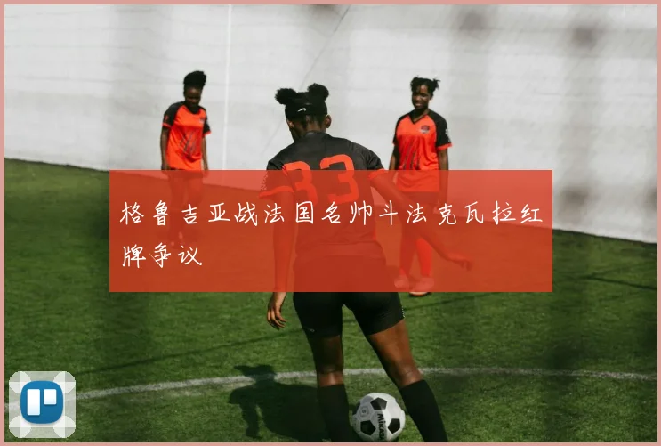 格鲁吉亚战法国名帅斗法克瓦拉红牌争议