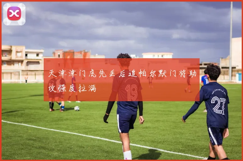 天津津门虎先丢后追帕尔默门将助攻强度拉满