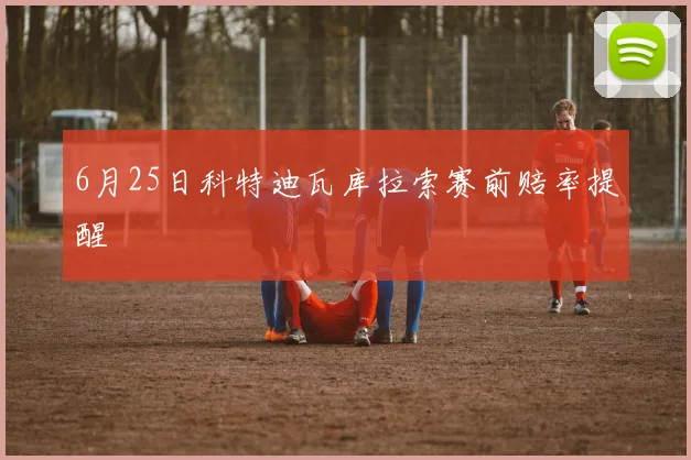 6月25日科特迪瓦库拉索赛前赔率提醒