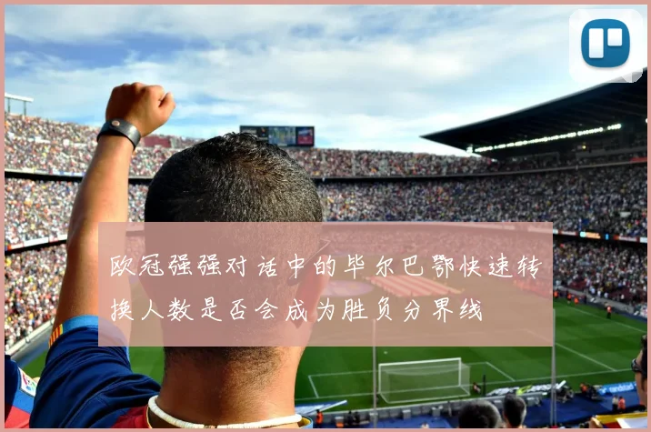 欧冠强强对话中的毕尔巴鄂快速转换人数是否会成为胜负分界线