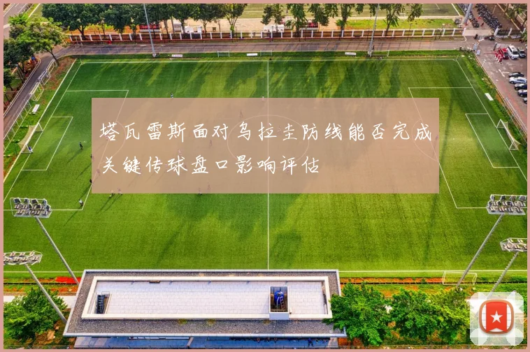塔瓦雷斯面对乌拉圭防线能否完成关键传球盘口影响评估