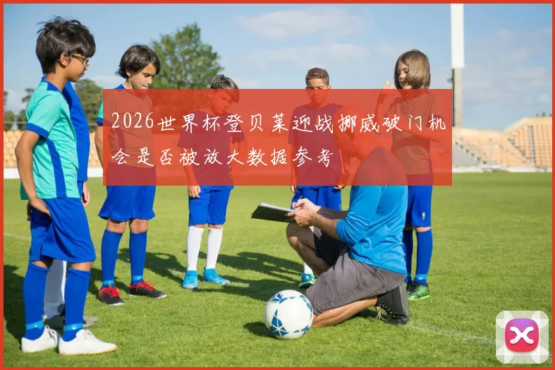 2026世界杯登贝莱迎战挪威破门机会是否被放大数据参考