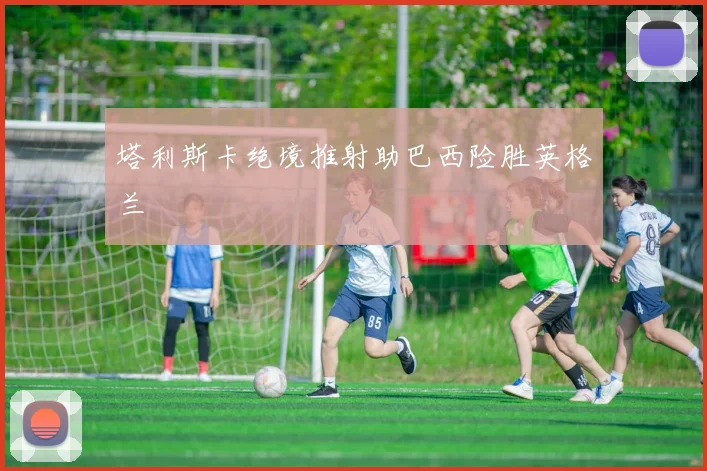 塔利斯卡绝境推射助巴西险胜英格兰