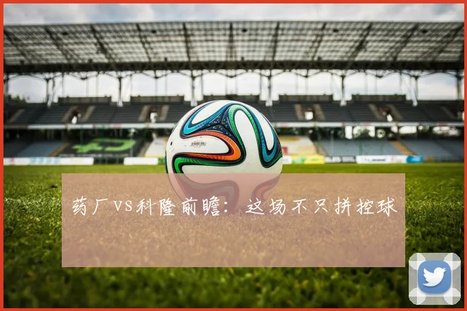 药厂vs科隆前瞻：这场不只拼控球