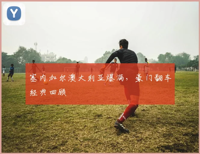 塞内加尔澳大利亚爆满，豪门翻车经典回顾