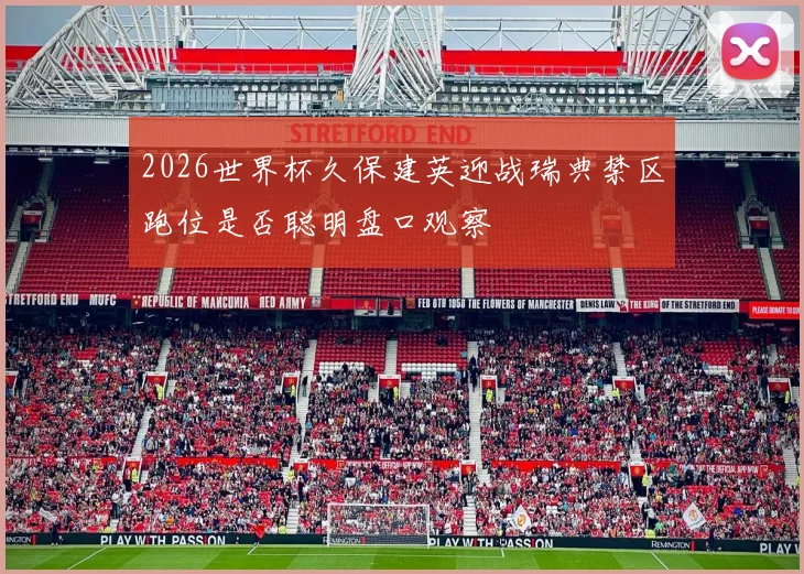 2026世界杯久保建英迎战瑞典禁区跑位是否聪明盘口观察