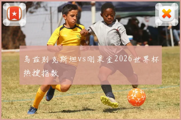 乌兹别克斯坦vs刚果金2026世界杯热搜指数