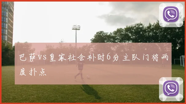 巴萨vs皇家社会补时6分主队门将两度扑点