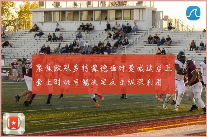聚焦欧冠多特蒙德面对曼城边后卫套上时机可能决定反击纵深利用