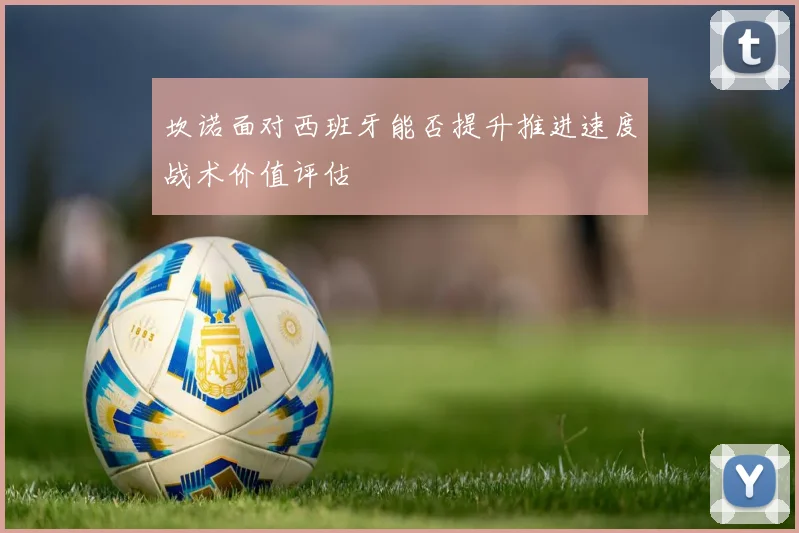 坎诺面对西班牙能否提升推进速度战术价值评估
