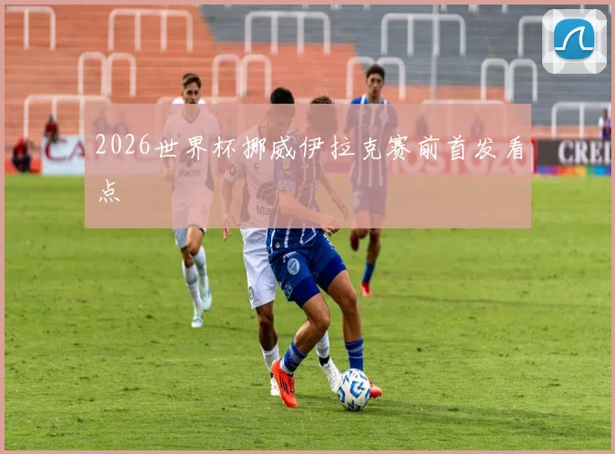 2026世界杯挪威伊拉克赛前首发看点
