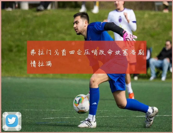 弗拉门戈首回合压哨改命坎塞洛剧情拉满