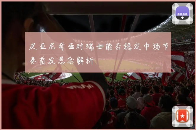 皮亚尼奇面对瑞士能否稳定中场节奏首发悬念解析