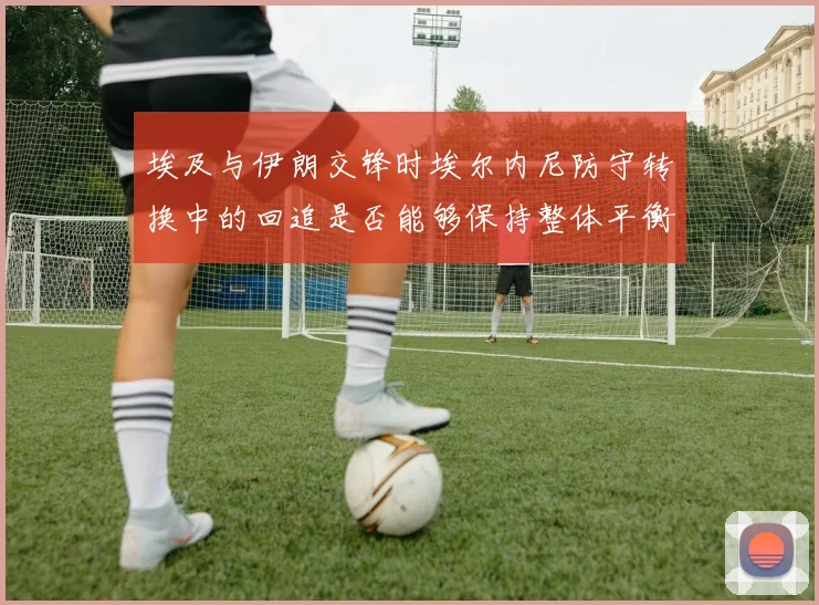 埃及与伊朗交锋时埃尔内尼防守转换中的回追是否能够保持整体平衡