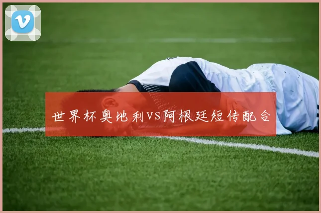 世界杯奥地利vs阿根廷短传配合