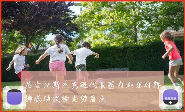 尼古拉斯杰克逊代表塞内加尔对阵挪威助攻榜走势看点
