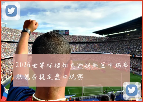 2026世界杯绍切克迎战韩国中场串联能否稳定盘口观察