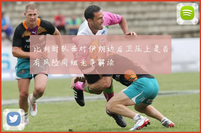 比利时队面对伊朗边后卫压上是否有风险同组竞争解读