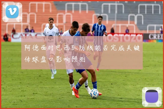 阿德面对巴西队防线能否完成关键传球盘口影响预测