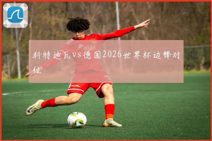 科特迪瓦vs德国2026世界杯边锋对位