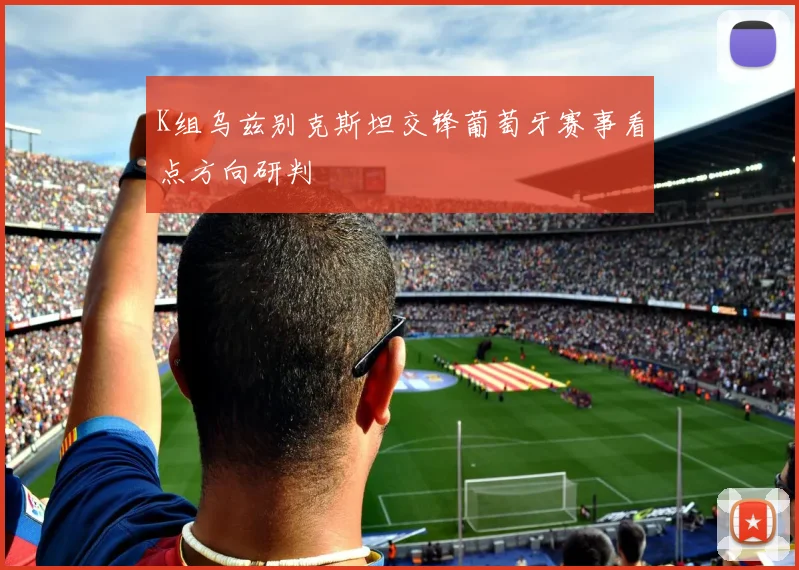 K组乌兹别克斯坦交锋葡萄牙赛事看点方向研判