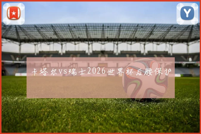 卡塔尔vs瑞士2026世界杯后腰保护