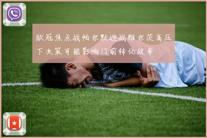 欧冠焦点战帕尔默迎战维尔茨高压下决策可能影响门前转化效率