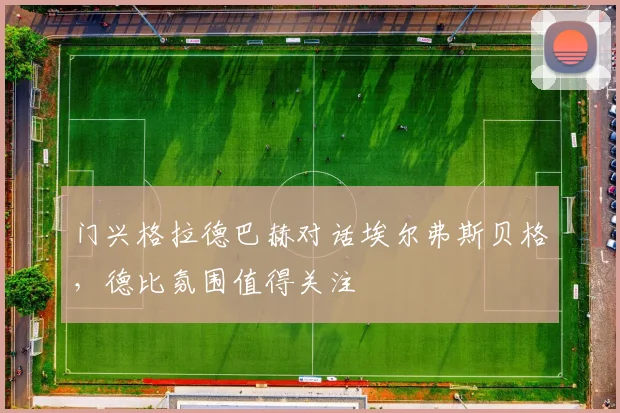 门兴格拉德巴赫对话埃尔弗斯贝格，德比氛围值得关注