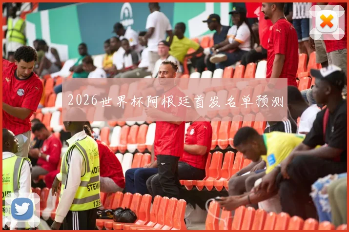2026世界杯阿根廷首发名单预测