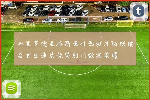 加里罗德里格斯面对西班牙防线能否打出速度优势射门数据前瞻