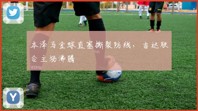 本泽马金球直塞撕裂防线，吉达联合主场沸腾