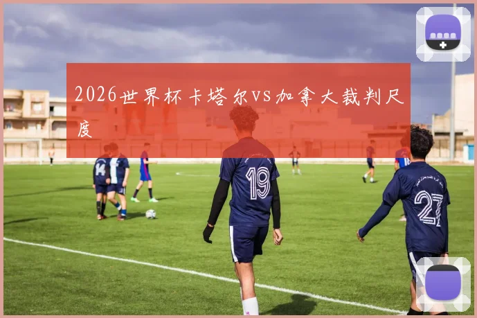 2026世界杯卡塔尔vs加拿大裁判尺度