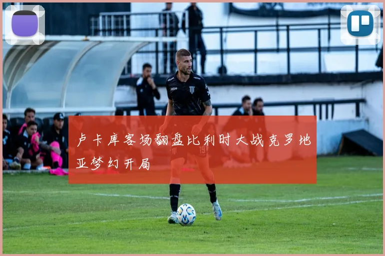 卢卡库客场翻盘比利时大战克罗地亚梦幻开局