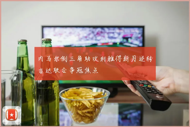 内马尔倒三角助攻利雅得新月逆转吉达联合争冠焦点