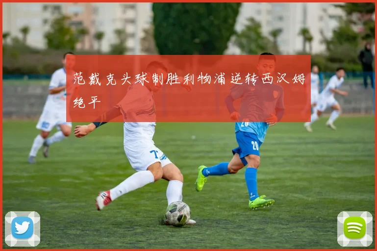 范戴克头球制胜利物浦逆转西汉姆绝平