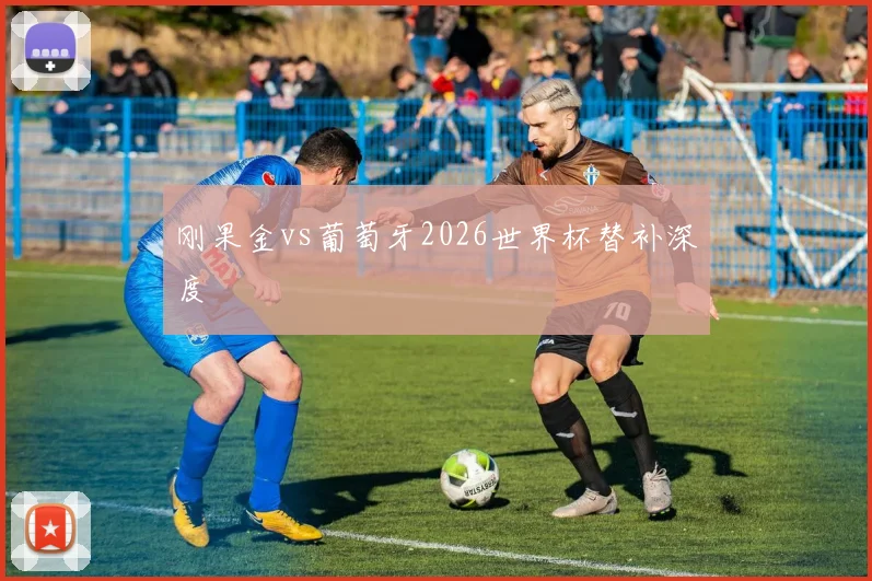 刚果金vs葡萄牙2026世界杯替补深度