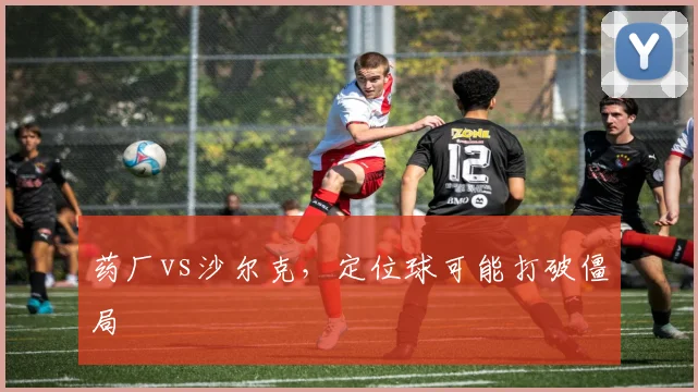 药厂vs沙尔克，定位球可能打破僵局