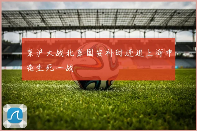 京沪大战北京国安补时连进上海申花生死一战